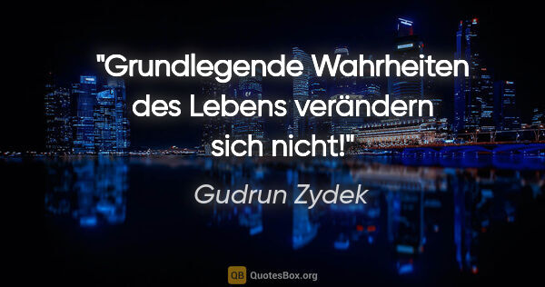 Gudrun Zydek Zitat: "Grundlegende Wahrheiten des Lebens verändern sich nicht!"