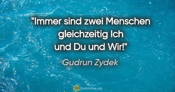 Gudrun Zydek Zitat: "Immer sind zwei Menschen gleichzeitig
Ich und Du und Wir!"