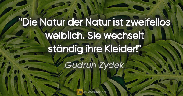 Gudrun Zydek Zitat: "Die Natur der Natur ist zweifellos weiblich.
Sie wechselt..."