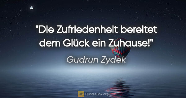 Gudrun Zydek Zitat: "Die Zufriedenheit bereitet dem Glück ein Zuhause!"