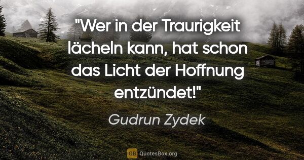 Gudrun Zydek Zitat: "Wer in der Traurigkeit lächeln kann,
hat schon das Licht der..."