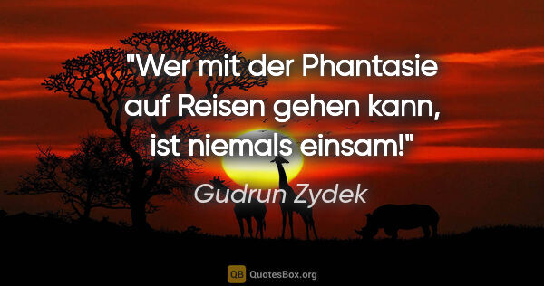 Gudrun Zydek Zitat: "Wer mit der Phantasie auf Reisen
gehen kann, ist niemals einsam!"