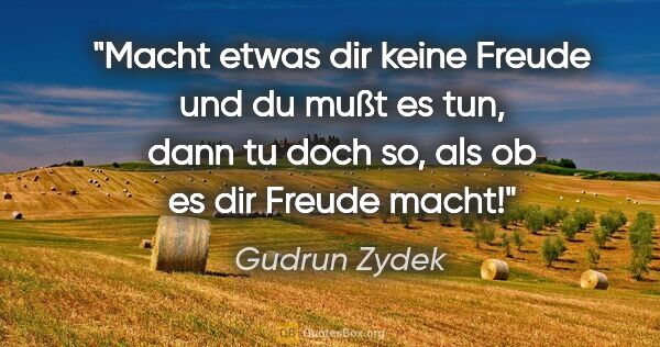 Gudrun Zydek Zitat: "Macht etwas dir keine Freude und du mußt es tun,
dann tu doch..."