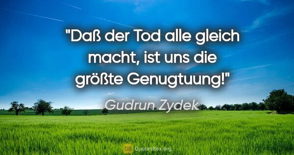 Gudrun Zydek Zitat: "Daß der Tod alle gleich macht,
ist uns die größte Genugtuung!"