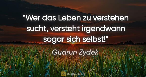 Gudrun Zydek Zitat: "Wer das Leben zu verstehen sucht,
versteht irgendwann sogar..."