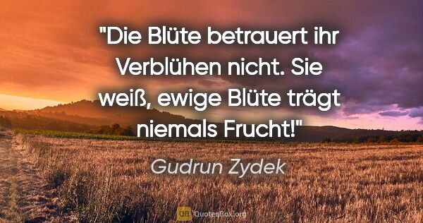 Gudrun Zydek Zitat: "Die Blüte betrauert ihr Verblühen nicht.
Sie weiß, ewige Blüte..."