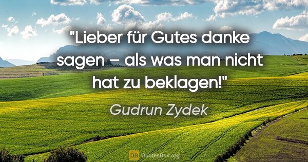 Gudrun Zydek Zitat: "Lieber für Gutes danke sagen –
als was man nicht hat zu beklagen!"