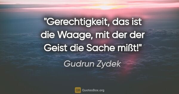 Gudrun Zydek Zitat: "Gerechtigkeit, das ist die Waage,
mit der der Geist die Sache..."