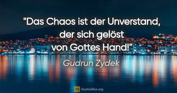 Gudrun Zydek Zitat: "Das Chaos ist der Unverstand,
der sich gelöst von Gottes Hand!"