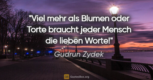 Gudrun Zydek Zitat: "Viel mehr als Blumen oder Torte
braucht jeder Mensch die..."