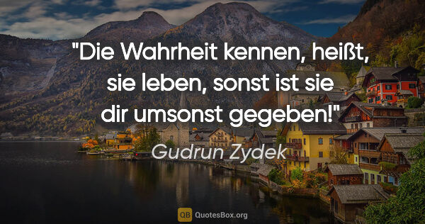 Gudrun Zydek Zitat: "Die Wahrheit kennen, heißt, sie leben,
sonst ist sie dir..."