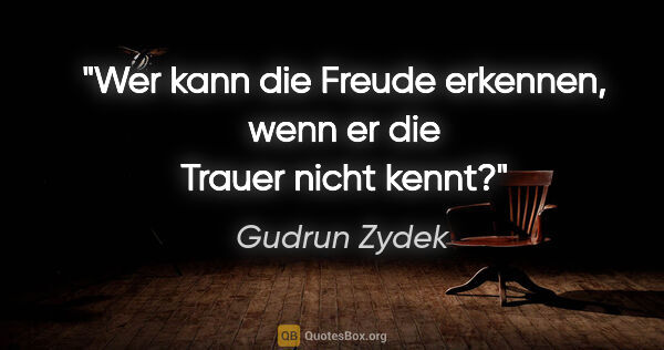 Gudrun Zydek Zitat: "Wer kann die Freude erkennen,
wenn er die Trauer nicht kennt?"