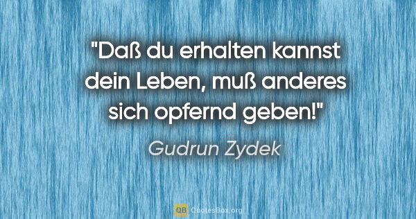 Gudrun Zydek Zitat: "Daß du erhalten kannst dein Leben,
muß anderes sich opfernd..."