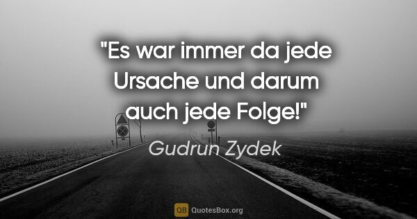 Gudrun Zydek Zitat: "Es war immer da jede Ursache und darum auch jede Folge!"