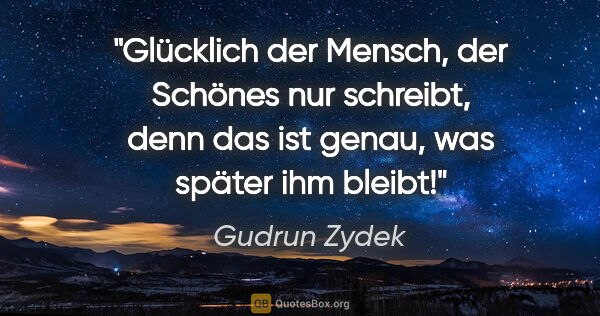 Gudrun Zydek Zitat: "Glücklich der Mensch, der Schönes nur schreibt,
denn das ist..."