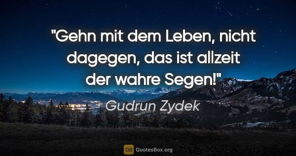 Gudrun Zydek Zitat: "Gehn mit dem Leben, nicht dagegen,
das ist allzeit der wahre..."