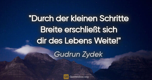 Gudrun Zydek Zitat: "Durch der kleinen Schritte Breite
erschließt sich dir des..."