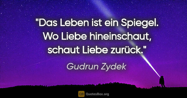 Gudrun Zydek Zitat: "Das Leben ist ein Spiegel. Wo Liebe hineinschaut,
schaut Liebe..."