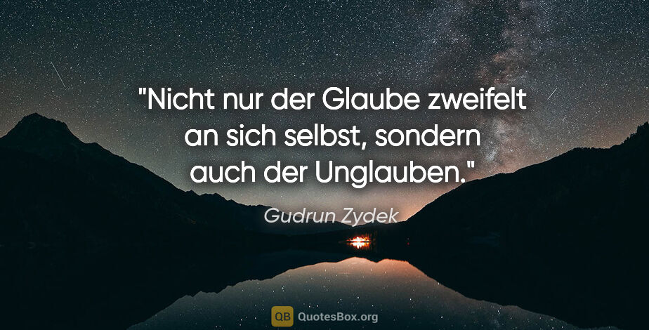 Gudrun Zydek Zitat: "Nicht nur der Glaube zweifelt an sich selbst, sondern auch der..."