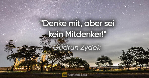 Gudrun Zydek Zitat: "Denke mit, aber sei kein Mitdenker!"