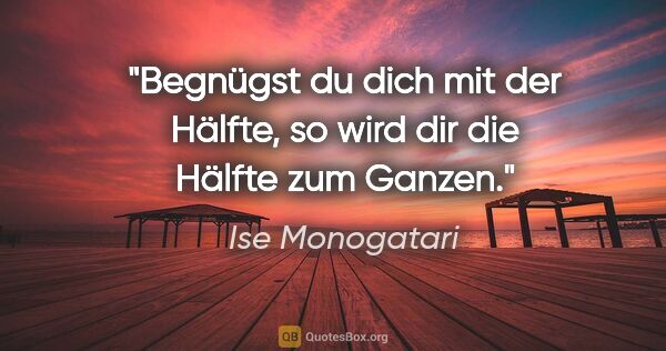 Ise Monogatari Zitat: "Begnügst du dich mit der Hälfte,
so wird dir die Hälfte zum..."