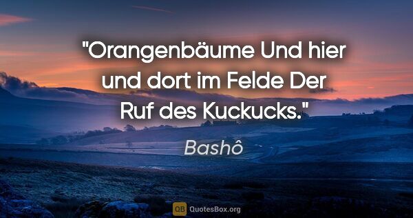 Bashô Zitat: "Orangenbäume
Und hier und dort im Felde
Der Ruf des Kuckucks."