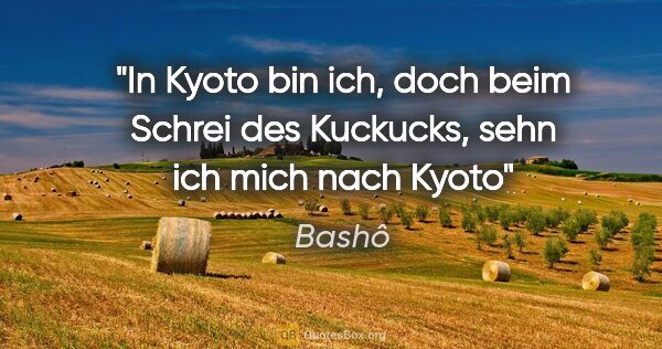 Bashô Zitat: "In Kyoto bin ich,
doch beim Schrei des Kuckucks,
sehn ich mich..."