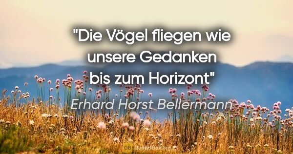 Erhard Horst Bellermann Zitat: "Die Vögel fliegen
wie unsere Gedanken
bis zum Horizont"