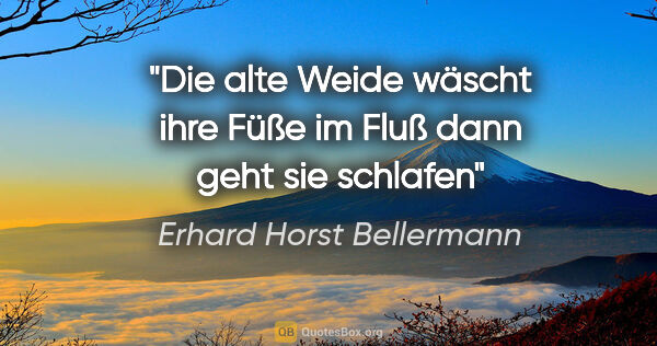 Erhard Horst Bellermann Zitat: "Die alte Weide
wäscht ihre Füße im Fluß
dann geht sie schlafen"