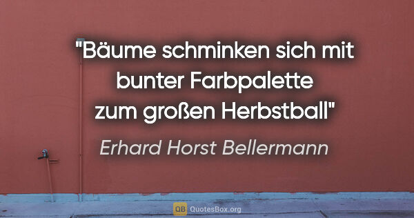 Erhard Horst Bellermann Zitat: "Bäume schminken sich
mit bunter Farbpalette
zum großen Herbstball"