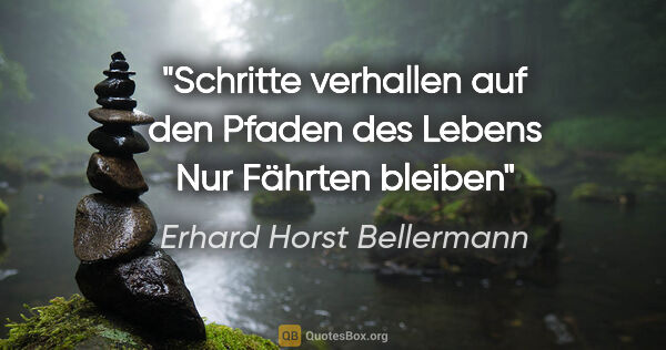 Erhard Horst Bellermann Zitat: "Schritte verhallen
auf den Pfaden des Lebens
Nur Fährten bleiben"