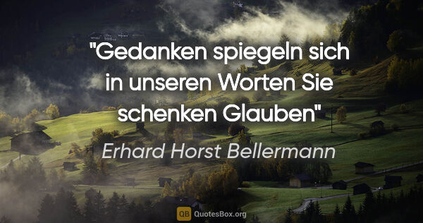 Erhard Horst Bellermann Zitat: "Gedanken spiegeln
sich in unseren Worten
Sie schenken Glauben"