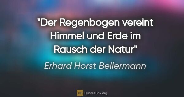 Erhard Horst Bellermann Zitat: "Der Regenbogen
vereint Himmel und Erde
im Rausch der Natur"