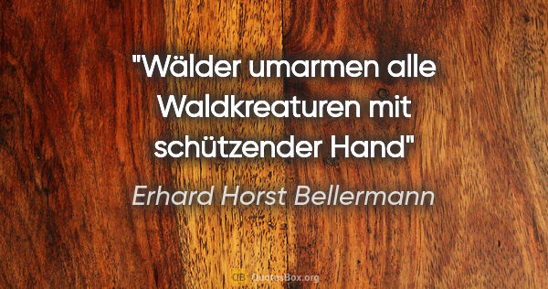 Erhard Horst Bellermann Zitat: "Wälder umarmen
alle Waldkreaturen
mit schützender Hand"