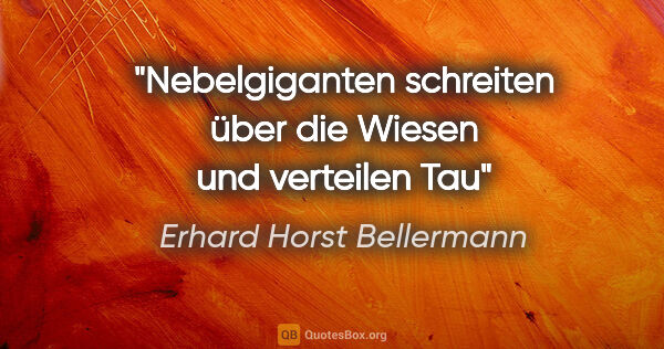 Erhard Horst Bellermann Zitat: "Nebelgiganten
schreiten über die Wiesen
und verteilen Tau"