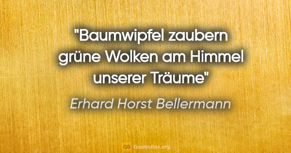 Erhard Horst Bellermann Zitat: "Baumwipfel zaubern
grüne Wolken am Himmel
unserer Träume"