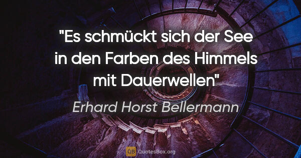 Erhard Horst Bellermann Zitat: "Es schmückt sich der See
in den Farben des Himmels
mit..."