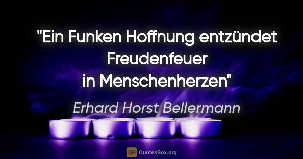 Erhard Horst Bellermann Zitat: "Ein Funken Hoffnung
entzündet Freudenfeuer
in Menschenherzen"