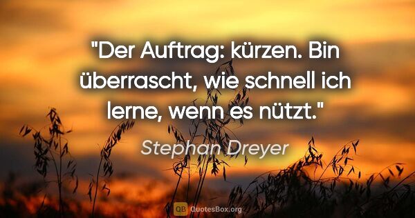 Stephan Dreyer Zitat: "Der Auftrag: kürzen.
Bin überrascht, wie schnell ich
lerne,..."