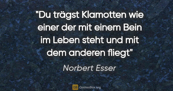 Norbert Esser Zitat: "Du trägst
Klamotten
wie einer
der mit einem Bein
im Leben..."
