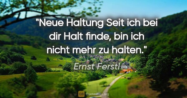 Ernst Ferstl Zitat: "Neue Haltung
Seit ich

bei dir

Halt finde,

bin ich

nicht..."