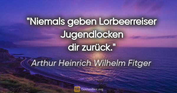 Arthur Heinrich Wilhelm Fitger Zitat: "Niemals geben Lorbeerreiser Jugendlocken dir zurück."