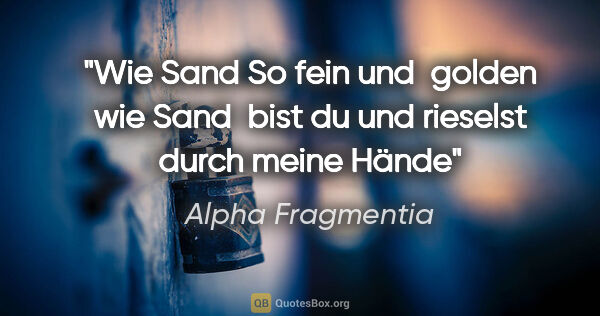 Alpha Fragmentia Zitat: "Wie Sand
So fein und 
golden wie Sand 
bist du
und..."