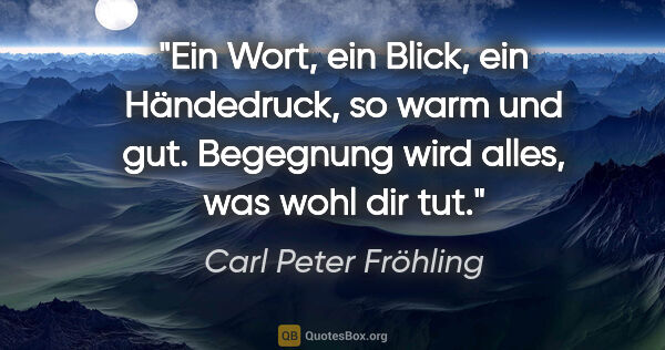 Carl Peter Fröhling Zitat: "Ein Wort,

ein Blick,

ein Händedruck,

so warm und..."