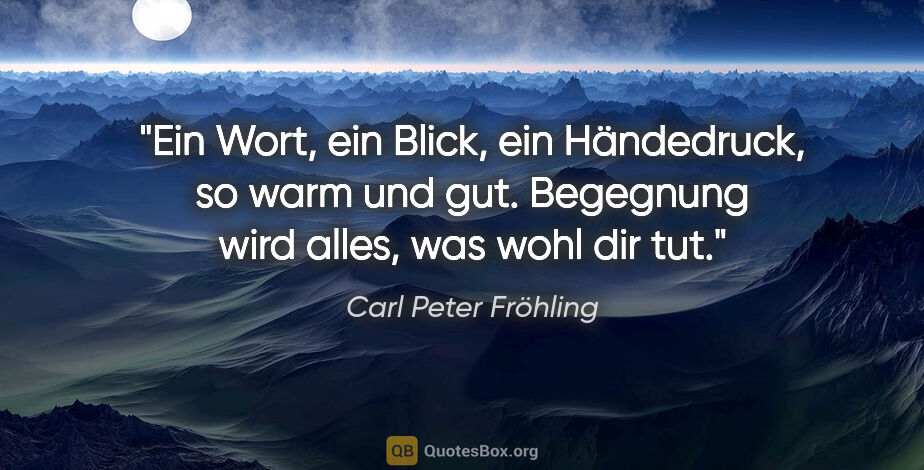 Carl Peter Fröhling Zitat: "Ein Wort,

ein Blick,

ein Händedruck,

so warm und..."