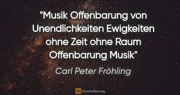 Carl Peter Fröhling Zitat: "Musik

Offenbarung

von Unendlichkeiten

Ewigkeiten

ohne..."