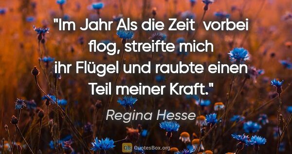 Regina Hesse Zitat: "Im Jahr
Als die Zeit 
vorbei flog,
streifte mich
ihr..."