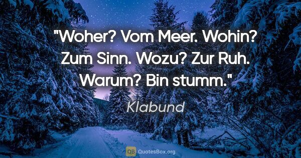 Klabund Zitat: "Woher?

Vom Meer.

Wohin?

Zum Sinn.

Wozu?

Zur..."