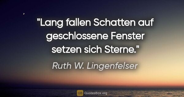 Ruth W. Lingenfelser Zitat: "Lang fallen Schatten
auf geschlossene Fenster
setzen sich Sterne."