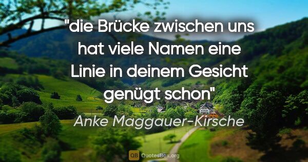 Anke Maggauer-Kirsche Zitat: "die Brücke

zwischen uns

hat viele Namen

eine Linie

in..."